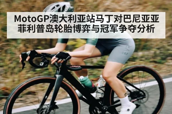 MotoGP澳大利亚站马丁对巴尼亚亚菲利普岛轮胎博弈与冠军争夺分析 - com